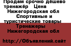 Продам срочно дёшево тренажёр › Цена ­ 2 700 - Нижегородская обл. Спортивные и туристические товары » Тренажеры   . Нижегородская обл.